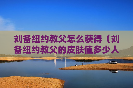 刘备纽约教父怎么获得（刘备纽约教父的皮肤值多少人民币）