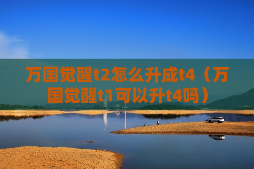 万国觉醒t2怎么升成t4（万国觉醒t1可以升t4吗）