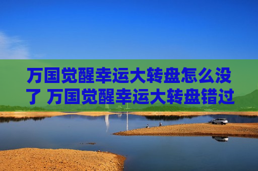 万国觉醒幸运大转盘怎么没了 万国觉醒幸运大转盘错过了
