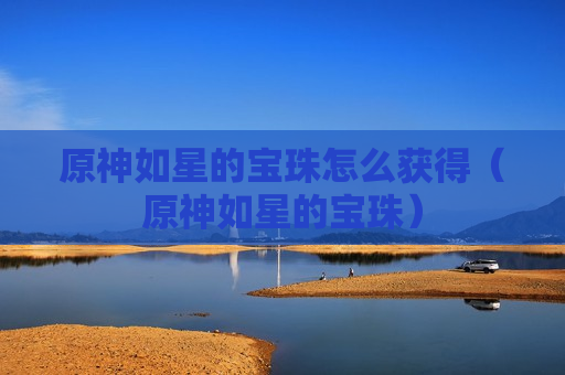 原神如星的宝珠怎么获得（原神如星的宝珠）