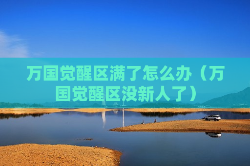 万国觉醒区满了怎么办（万国觉醒区没新人了）