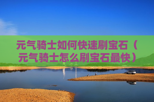 元气骑士如何快速刷宝石（元气骑士怎么刷宝石最快）
