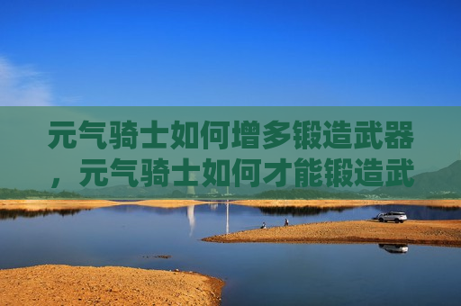 元气骑士如何增多锻造武器，元气骑士如何才能锻造武器