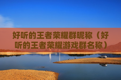 好听的王者荣耀群昵称（好听的王者荣耀游戏群名称）