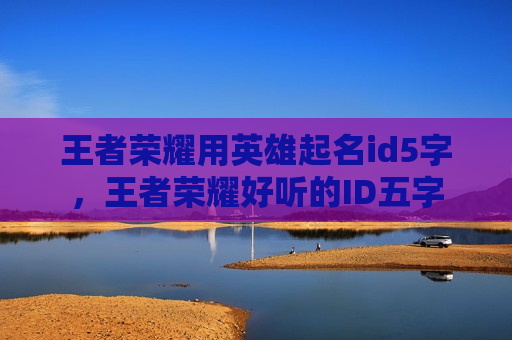 王者荣耀用英雄起名id5字，王者荣耀好听的ID五字