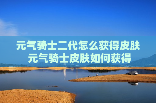 元气骑士二代怎么获得皮肤 元气骑士皮肤如何获得