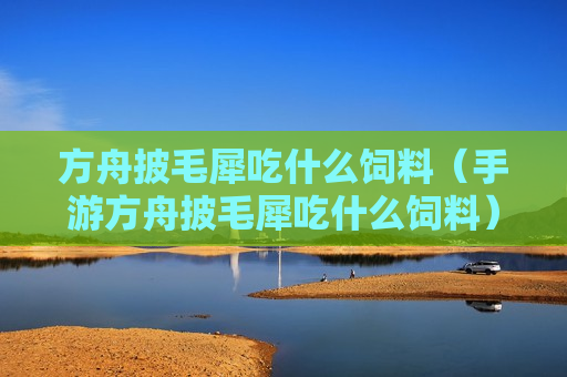 方舟披毛犀吃什么饲料（手游方舟披毛犀吃什么饲料）