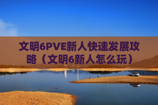文明6PVE新人快速发展攻略（文明6新人怎么玩）
