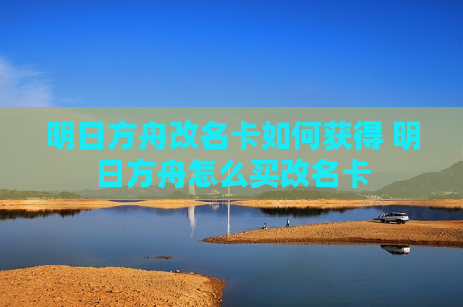 明日方舟改名卡如何获得 明日方舟怎么买改名卡