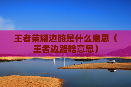 王者荣耀边路是什么意思（王者边路啥意思）