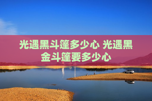 光遇黑斗篷多少心 光遇黑金斗篷要多少心