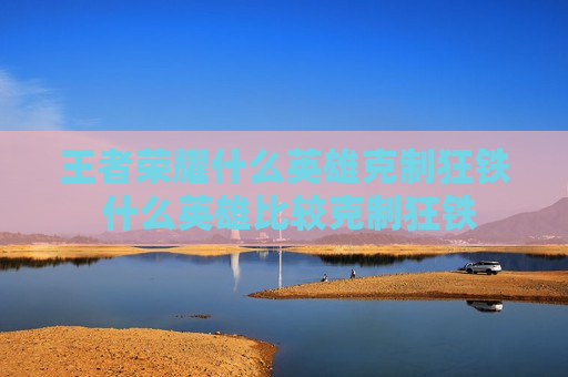 王者荣耀什么英雄克制狂铁 什么英雄比较克制狂铁