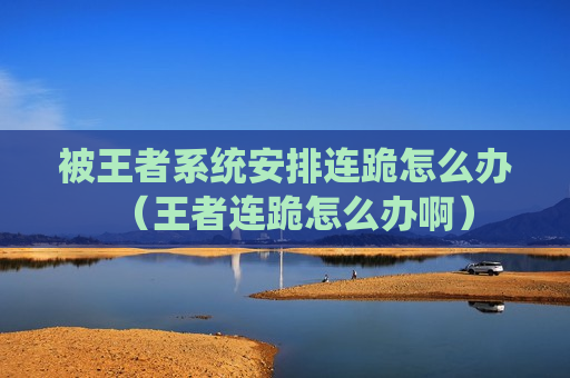 被王者系统安排连跪怎么办（王者连跪怎么办啊）