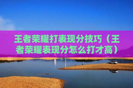 王者荣耀打表现分技巧（王者荣耀表现分怎么打才高）