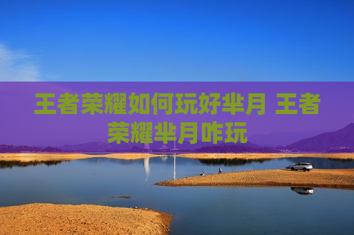 王者荣耀如何玩好芈月 王者荣耀芈月咋玩
