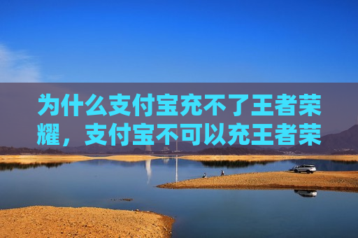 为什么支付宝充不了王者荣耀，支付宝不可以充王者荣耀吗