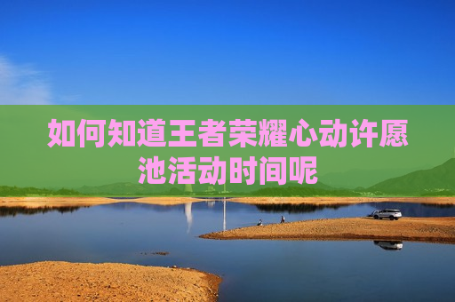 如何知道王者荣耀心动许愿池活动时间呢