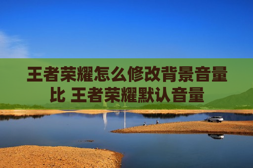 王者荣耀怎么修改背景音量比 王者荣耀默认音量