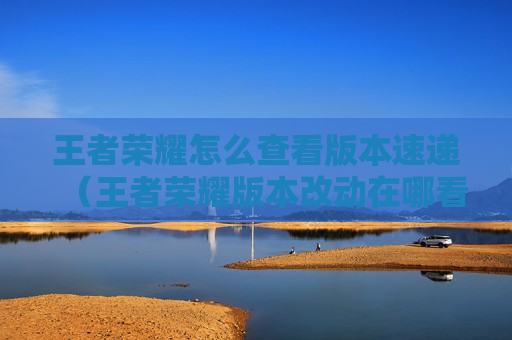王者荣耀怎么查看版本速递（王者荣耀版本改动在哪看）