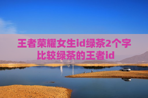 王者荣耀女生id绿茶2个字 比较绿茶的王者id