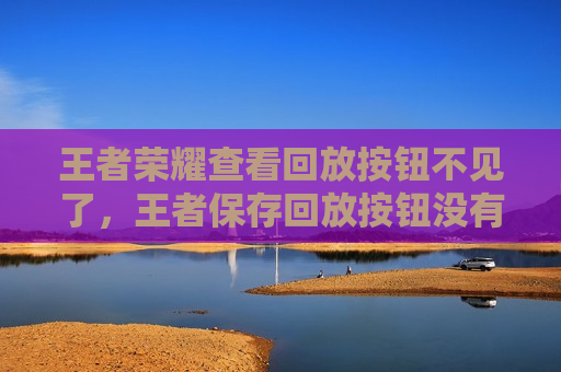 王者荣耀查看回放按钮不见了，王者保存回放按钮没有了