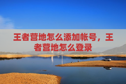 王者营地怎么添加帐号，王者营地怎么登录