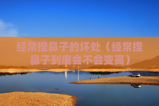 经常捏鼻子的坏处（经常捏鼻子到底会不会变高）
