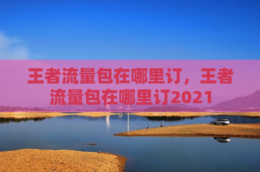 王者流量包在哪里订，王者流量包在哪里订2021