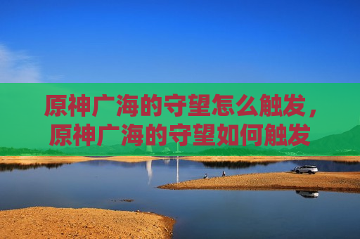 原神广海的守望怎么触发，原神广海的守望如何触发