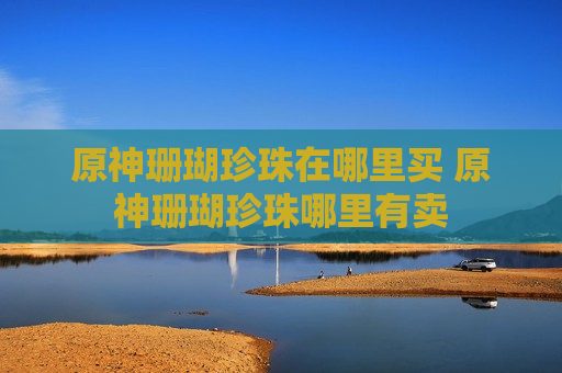 原神珊瑚珍珠在哪里买 原神珊瑚珍珠哪里有卖