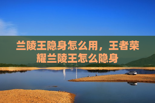 兰陵王隐身怎么用，王者荣耀兰陵王怎么隐身