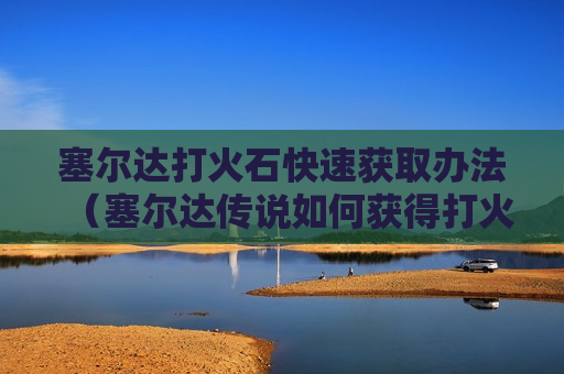 塞尔达打火石快速获取办法（塞尔达传说如何获得打火石）