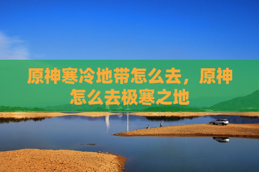 原神寒冷地带怎么去，原神怎么去极寒之地