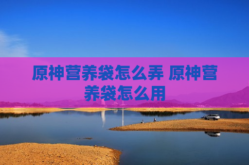 原神营养袋怎么弄 原神营养袋怎么用