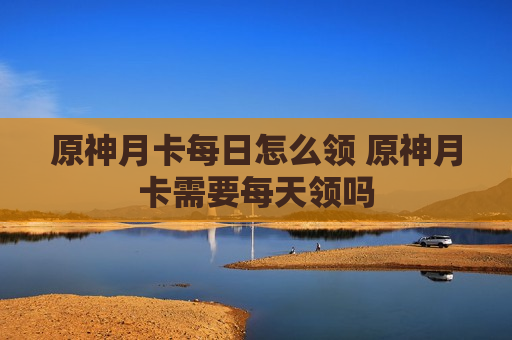原神月卡每日怎么领 原神月卡需要每天领吗