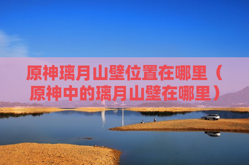 原神璃月山壁位置在哪里（原神中的璃月山壁在哪里）