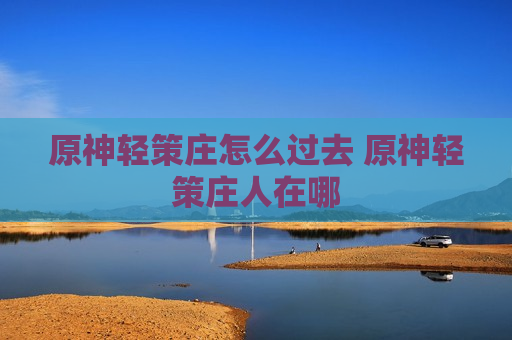 原神轻策庄怎么过去 原神轻策庄人在哪