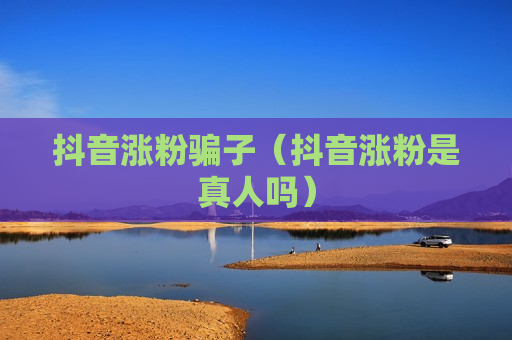 抖音涨粉骗子（抖音涨粉是真人吗）