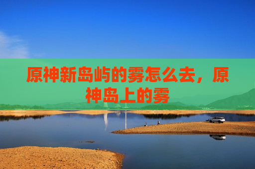 原神新岛屿的雾怎么去，原神岛上的雾