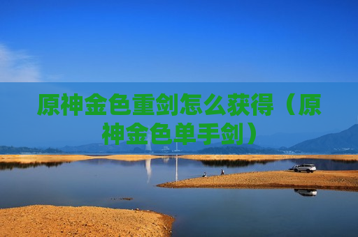 原神金色重剑怎么获得（原神金色单手剑）