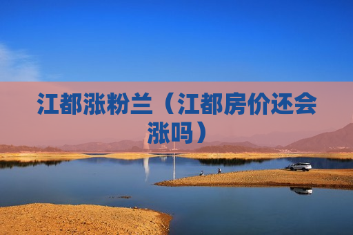 江都涨粉兰（江都房价还会涨吗）