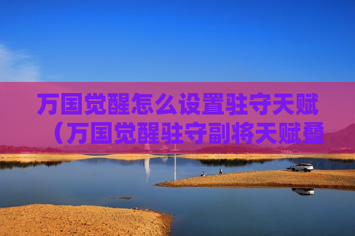 万国觉醒怎么设置驻守天赋（万国觉醒驻守副将天赋叠加吗）