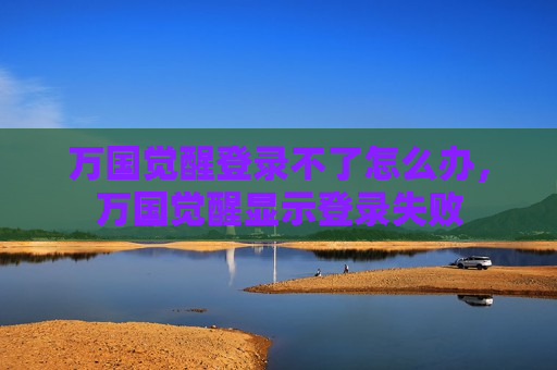 万国觉醒登录不了怎么办，万国觉醒显示登录失败
