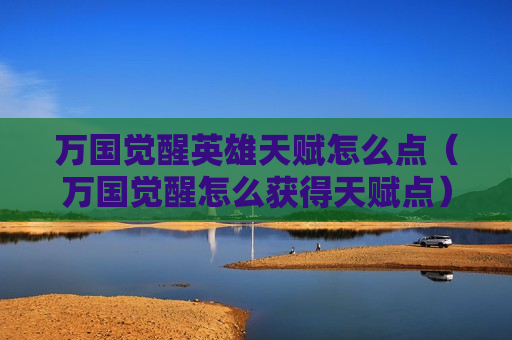 万国觉醒英雄天赋怎么点（万国觉醒怎么获得天赋点）
