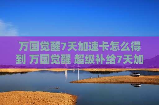 万国觉醒7天加速卡怎么得到 万国觉醒 超级补给7天加速