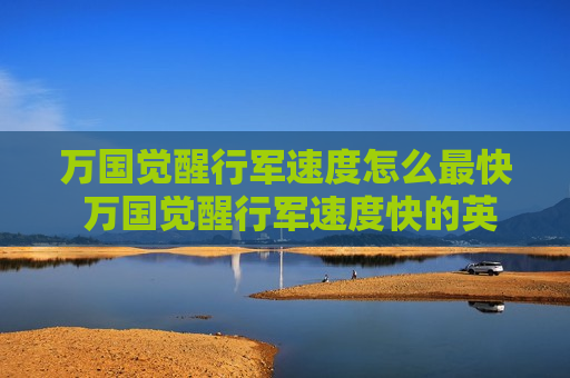 万国觉醒行军速度怎么最快 万国觉醒行军速度快的英雄