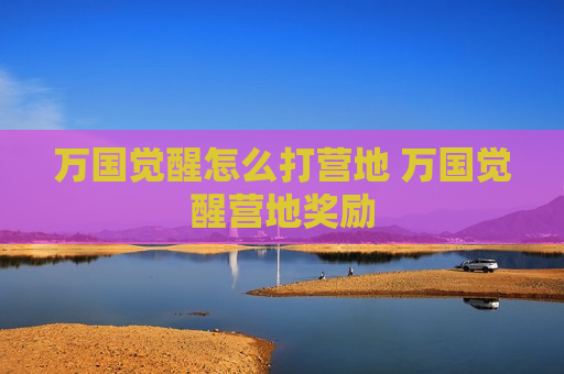 万国觉醒怎么打营地 万国觉醒营地奖励