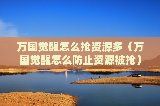 万国觉醒怎么抢资源多（万国觉醒怎么防止资源被抢）