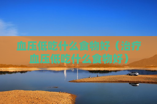 血压低吃什么食物好（治疗血压低吃什么食物好）