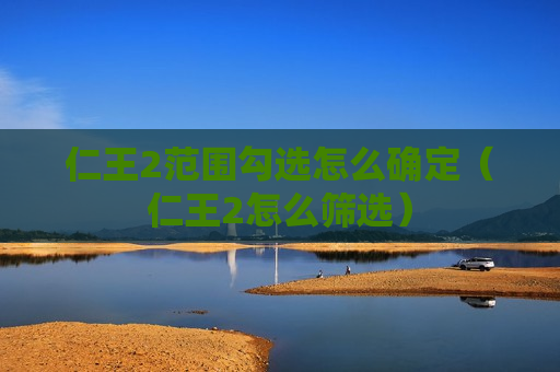 仁王2范围勾选怎么确定（仁王2怎么筛选）